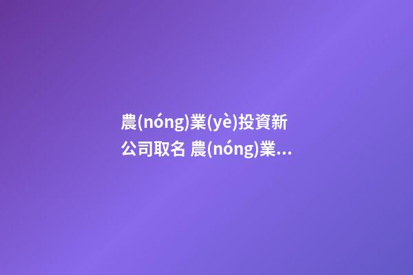 農(nóng)業(yè)投資新公司取名 農(nóng)業(yè)相關(guān)的公司怎么取名-第1張-公司起名-玄機派